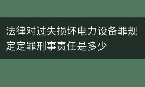 法律对过失损坏电力设备罪规定定罪刑事责任是多少