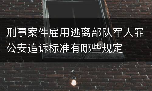 刑事案件雇用逃离部队军人罪公安追诉标准有哪些规定