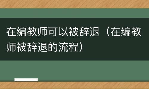 在编教师可以被辞退（在编教师被辞退的流程）