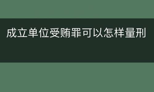 成立单位受贿罪可以怎样量刑