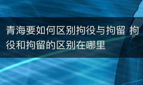 青海要如何区别拘役与拘留 拘役和拘留的区别在哪里