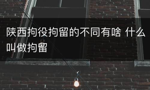 陕西拘役拘留的不同有啥 什么叫做拘留
