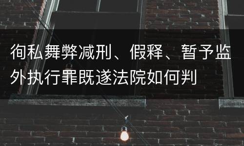 徇私舞弊减刑、假释、暂予监外执行罪既遂法院如何判