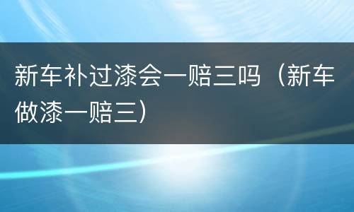 新车补过漆会一赔三吗（新车做漆一赔三）