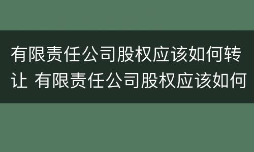 有限责任公司股权应该如何转让 有限责任公司股权应该如何转让给公司
