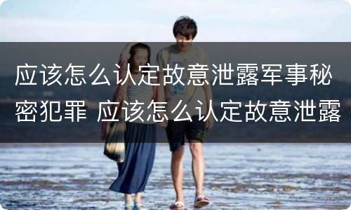 应该怎么认定故意泄露军事秘密犯罪 应该怎么认定故意泄露军事秘密犯罪记录