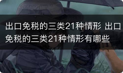 出口免税的三类21种情形 出口免税的三类21种情形有哪些