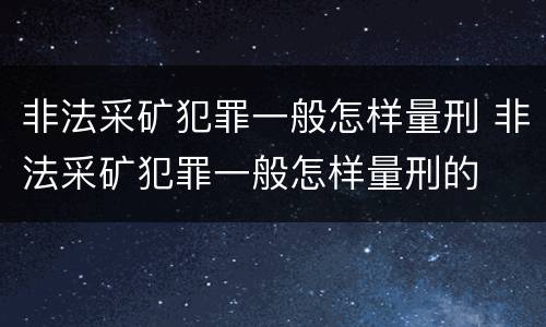 非法采矿犯罪一般怎样量刑 非法采矿犯罪一般怎样量刑的