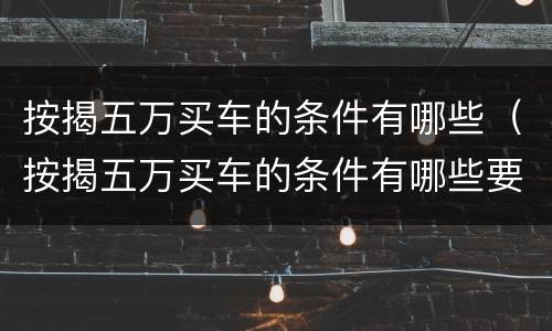 按揭五万买车的条件有哪些（按揭五万买车的条件有哪些要求）