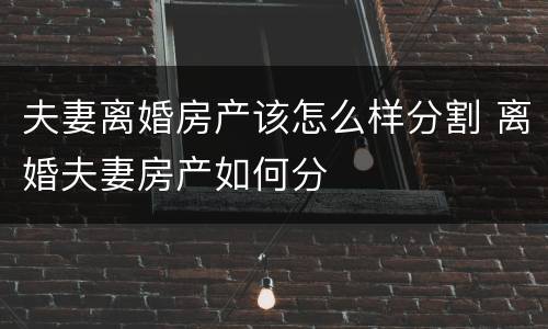 夫妻离婚房产该怎么样分割 离婚夫妻房产如何分
