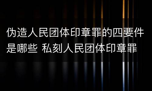 伪造人民团体印章罪的四要件是哪些 私刻人民团体印章罪