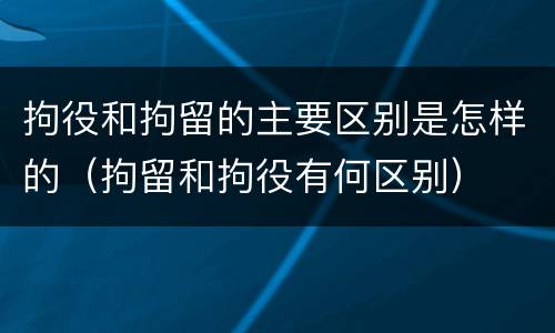 拘役和拘留的主要区别是怎样的（拘留和拘役有何区别）