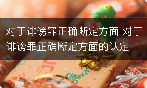 对于诽谤罪正确断定方面 对于诽谤罪正确断定方面的认定