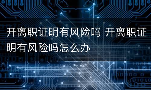 开离职证明有风险吗 开离职证明有风险吗怎么办