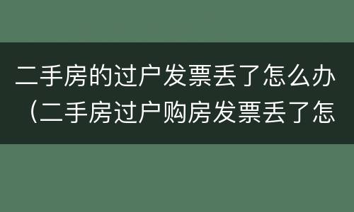 二手房的过户发票丢了怎么办（二手房过户购房发票丢了怎么办）