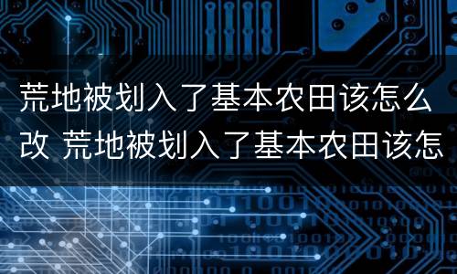 荒地被划入了基本农田该怎么改 荒地被划入了基本农田该怎么改善