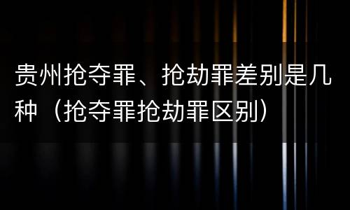 贵州抢夺罪、抢劫罪差别是几种（抢夺罪抢劫罪区别）
