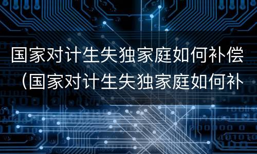 国家对计生失独家庭如何补偿（国家对计生失独家庭如何补偿孩子）
