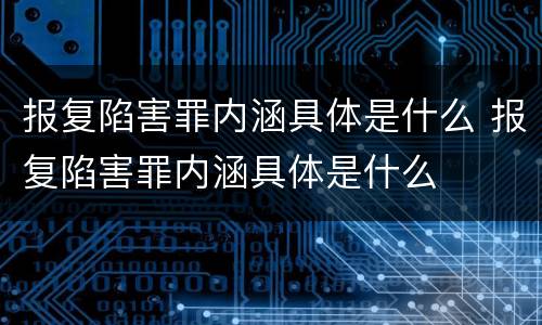 报复陷害罪内涵具体是什么 报复陷害罪内涵具体是什么