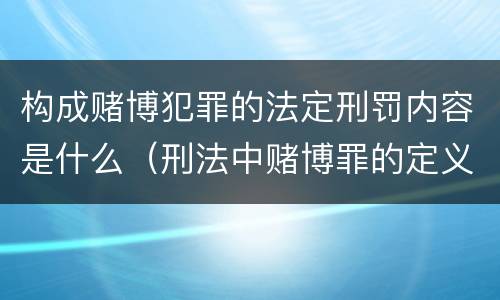 构成赌博犯罪的法定刑罚内容是什么（刑法中赌博罪的定义）
