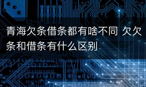 青海欠条借条都有啥不同 欠欠条和借条有什么区别