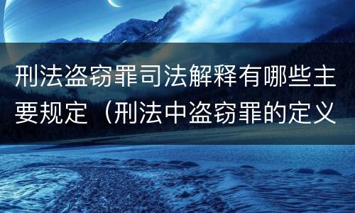 刑法盗窃罪司法解释有哪些主要规定（刑法中盗窃罪的定义）