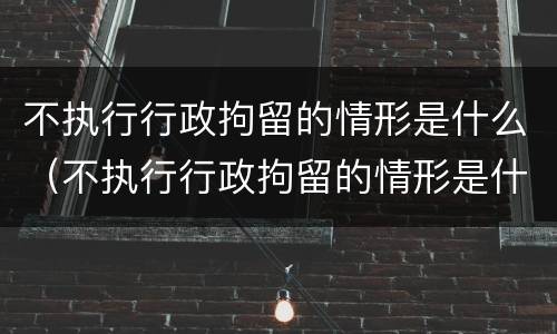 不执行行政拘留的情形是什么（不执行行政拘留的情形是什么罪）