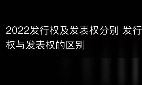 2022发行权及发表权分别 发行权与发表权的区别