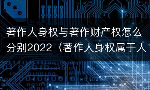 著作人身权与著作财产权怎么分别2022（著作人身权属于人身权还是财产权）