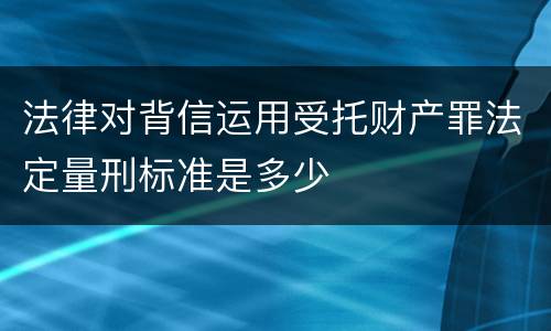 法律对背信运用受托财产罪法定量刑标准是多少