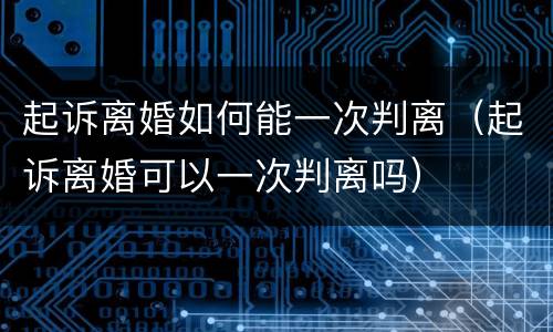 起诉离婚如何能一次判离（起诉离婚可以一次判离吗）