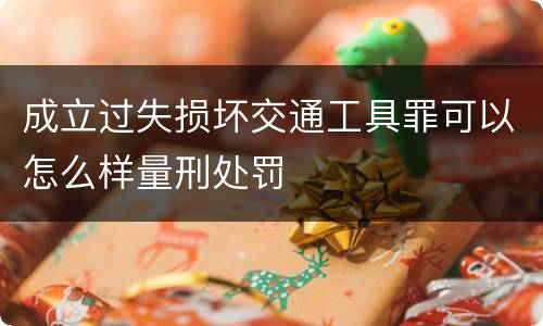 成立过失损坏交通工具罪可以怎么样量刑处罚