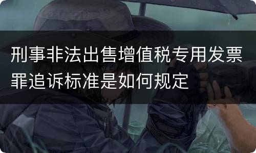 刑事非法出售增值税专用发票罪追诉标准是如何规定