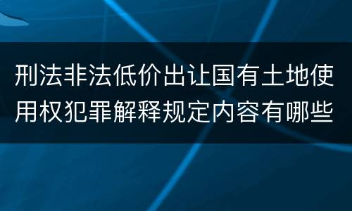 刑法非法低价出让国有土地使用权犯罪解释规定内容有哪些