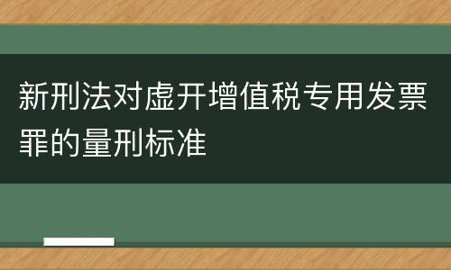 新刑法对虚开增值税专用发票罪的量刑标准