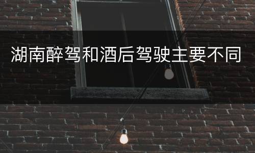 湖南醉驾和酒后驾驶主要不同