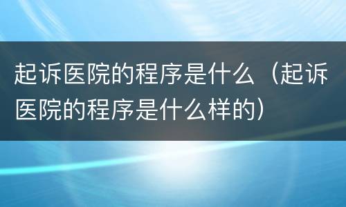 起诉医院的程序是什么（起诉医院的程序是什么样的）