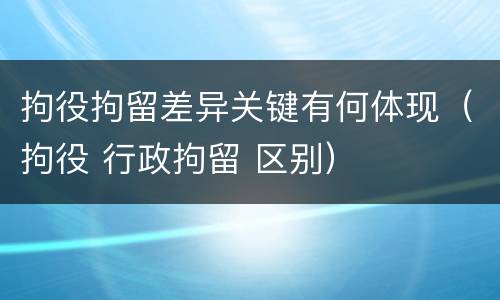 拘役拘留差异关键有何体现（拘役 行政拘留 区别）