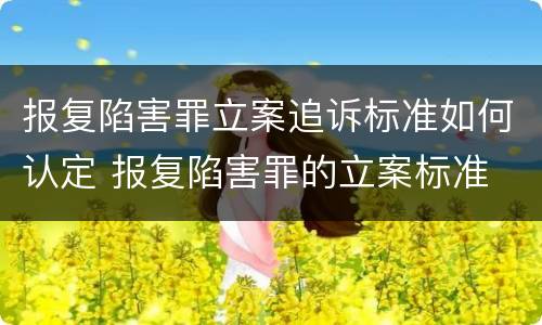 报复陷害罪立案追诉标准如何认定 报复陷害罪的立案标准