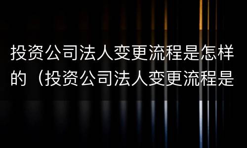 投资公司法人变更流程是怎样的（投资公司法人变更流程是怎样的呢）