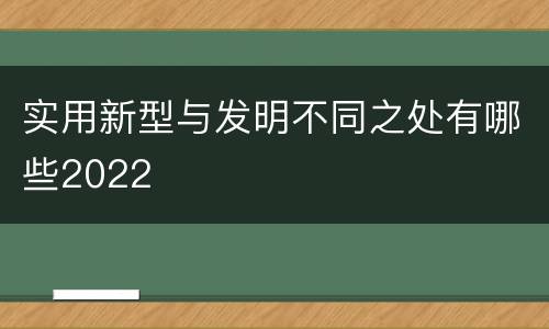 实用新型与发明不同之处有哪些2022