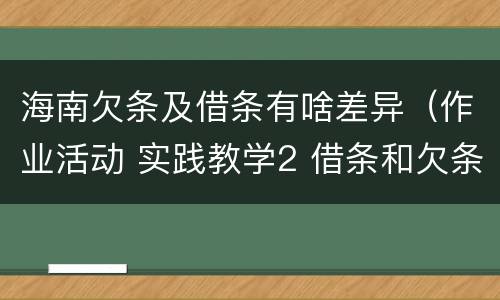 海南欠条及借条有啥差异（作业活动 实践教学2 借条和欠条的主要区别是什么?）