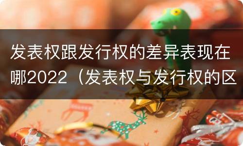 发表权跟发行权的差异表现在哪2022（发表权与发行权的区别）