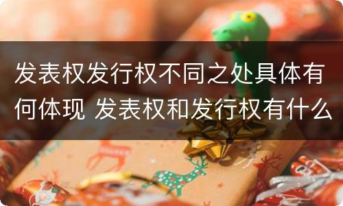发表权发行权不同之处具体有何体现 发表权和发行权有什么区别