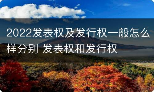 2022发表权及发行权一般怎么样分别 发表权和发行权