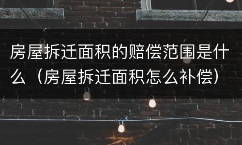 房屋拆迁面积的赔偿范围是什么（房屋拆迁面积怎么补偿）