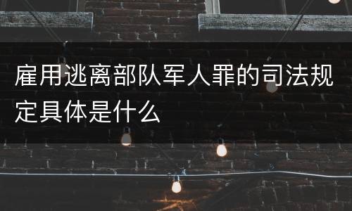 雇用逃离部队军人罪的司法规定具体是什么