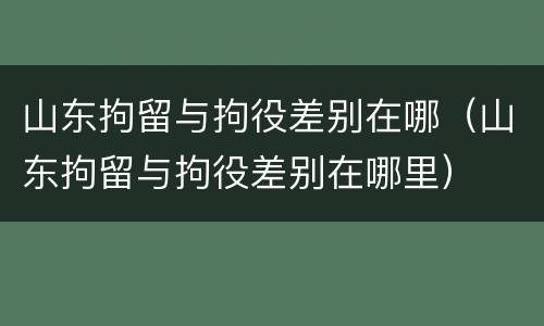 山东拘留与拘役差别在哪（山东拘留与拘役差别在哪里）