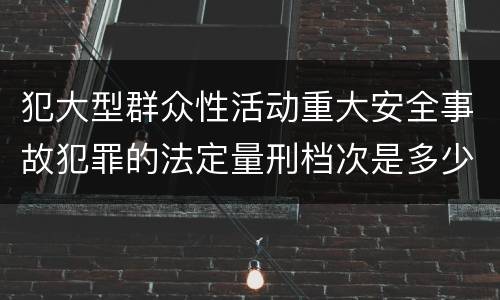 犯大型群众性活动重大安全事故犯罪的法定量刑档次是多少
