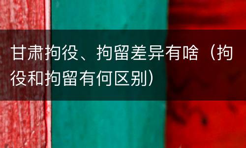 甘肃拘役、拘留差异有啥（拘役和拘留有何区别）